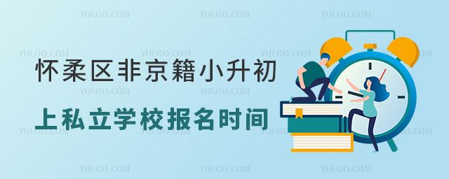 怀柔区非京籍小升初上私立学校报名时间