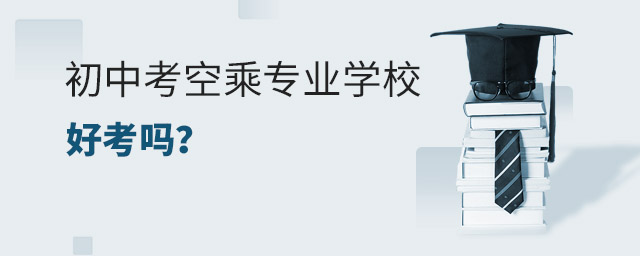 初中考空乘專業(yè)學(xué)校好考嗎?