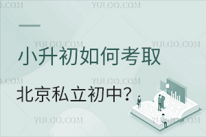 小升初如何考取北京私立初中?需要通过考试吗?