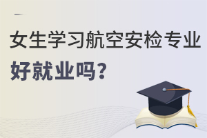 女生學(xué)習(xí)航空安檢專業(yè)好就業(yè)嗎?