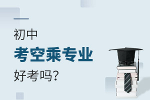 初中考空乘專業學校好考嗎?