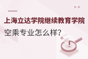 上海立达学院继续教育学院的空乘专业怎么样？