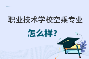 職業技術學校空乘專業怎么樣?