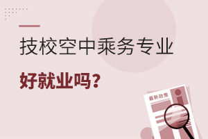 技校空中乘務專業好就業嗎?