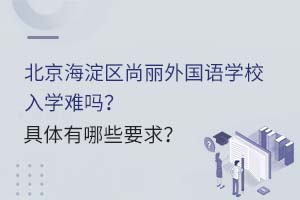 北京海淀区尚丽外国语学校入学难吗？具体有哪些要求？