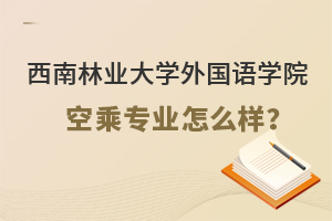 西南林业大学外国语学院空乘专业怎么样？
