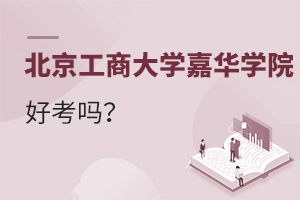 北京工商大学嘉华学院好考吗？