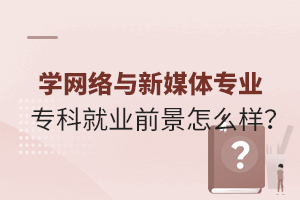 学网络与新媒体专业专科就业前景怎么样?