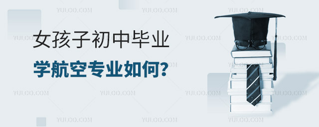 女孩子初中畢業學航空專業如何?