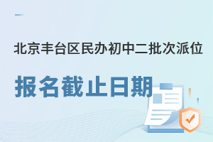 2023年北京丰台区民办初中二批次派位报名截止日期已定!含各片区对应初中