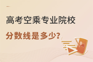 高考空乘專業院校分數線是多少?
