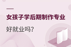 女孩子学后期制作专业好就业吗?