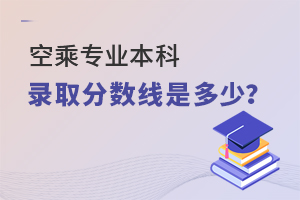 空乘專業本科錄取分數線是多少?