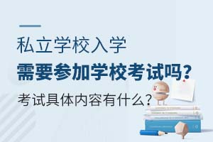 私立学校入学需要参加学校考试吗?考试具体内容有什么?