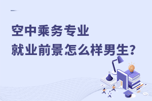 空中乘務專業就業前景怎么樣男生?