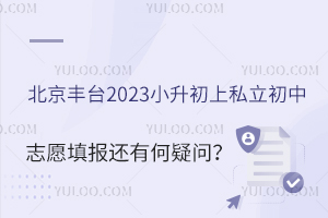 北京丰台2023小升初上私立初中志愿填报还有何疑问?详情看这篇!