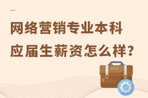 网络营销专业本科应届生薪资怎么样?
