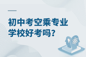 初中考空乘專業學校好考嗎