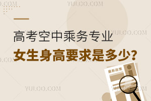高考空中乘務專業女生身高要求是多少?