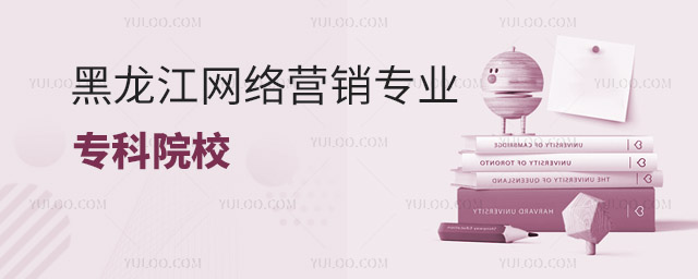 黑龙江开设网络营销专业的专科院校有哪些?