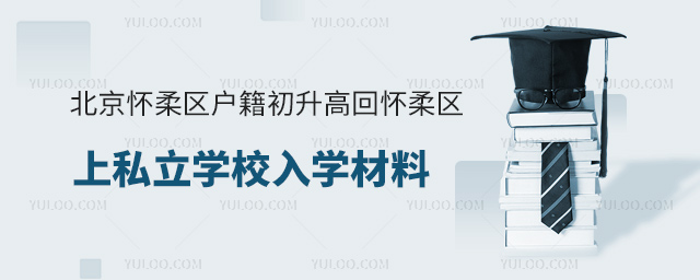 北京怀柔区户籍初升高回怀柔区上私立学校入学材料