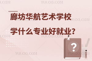 廊坊华航艺术学校学什么专业好就业？