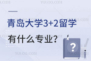 青岛大学3+2留学有什么专业？如何申请？