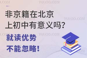 非京籍在北京上初中有意义吗?在北京就读的这些优势不能忽略!