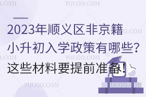 2023年顺义区非京籍小升初入学政策有哪些?这些材料要提前准备!