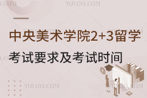 中央美术学院2+3留学考试要求及考试时间介绍