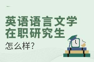 2025英语语言文学在职研究生怎么样?