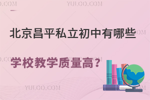 2023年北京昌平私立初中有哪些学校教学质量高?含学校汇总一览!