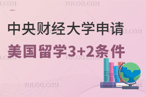 中央财经大学申请美国留学3+2要具备哪些条件？