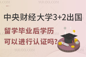 中央财经大学3+2出国留学毕业后学历可以进行认证吗？