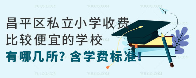 昌平区私立小学收费比较便宜的学校有哪几所?含学费标准!