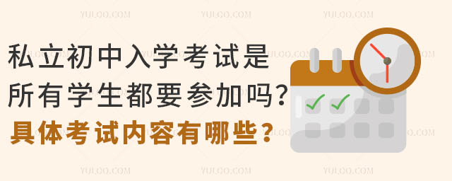 私立初中入学考试是所有学生都要参加吗?具体考试内容有哪些?