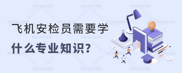飛機安檢員需要學什么專業知識?