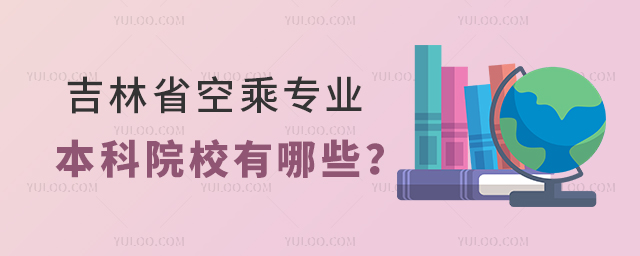 吉林省空乘專業本科院校有哪些?