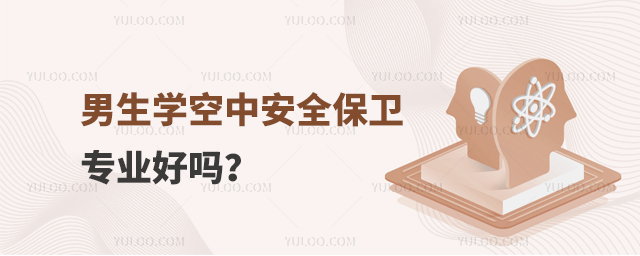 男生學空中安全保衛專業好嗎?