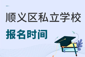 北京顺义区户籍上顺义区私立学校报名时间盘点(含小初高年级)