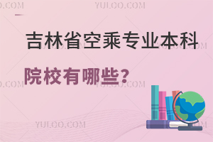 吉林省空乘專業本科院校有哪些?
