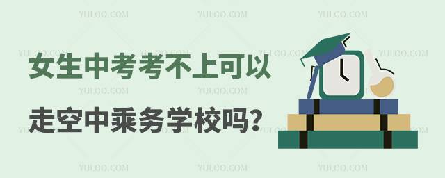 女生中考考不上可以走空中乘務學校嗎?