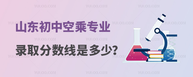 山東初中空乘專業錄取分數線是多少?