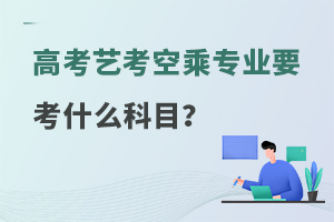 高考藝考空乘專業(yè)要考什么科目?