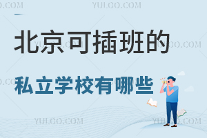 北京可插班的私立学校有哪些?可插班私立学校名单汇总!附插班学费