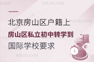 北京房山区户籍上房山区私立初中转学到国际学校要求