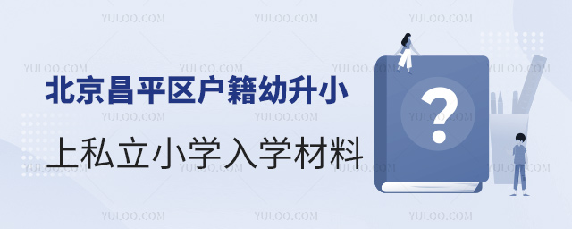 北京昌平区户籍幼升小上私立小学入学材料