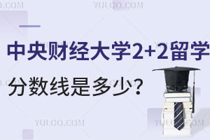 中央财经大学2+2留学分数线是多少呢？
