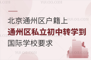 北京通州区户籍上通州区私立初中转学到国际学校要求