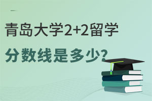青岛大学2+2留学分数线是多少？有哪些热门专业？